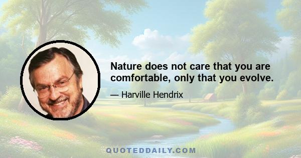 Nature does not care that you are comfortable, only that you evolve.