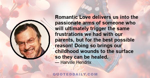 Romantic Love delivers us into the passionate arms of someone who will ultimately trigger the same frustrations we had with our parents, but for the best possible reason! Doing so brings our childhood wounds to the