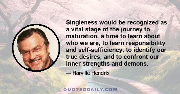 Singleness would be recognized as a vital stage of the journey to maturation, a time to learn about who we are, to learn responsibility and self-sufficiency, to identify our true desires, and to confront our inner