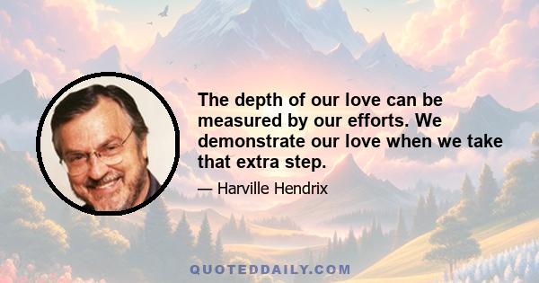 The depth of our love can be measured by our efforts. We demonstrate our love when we take that extra step.