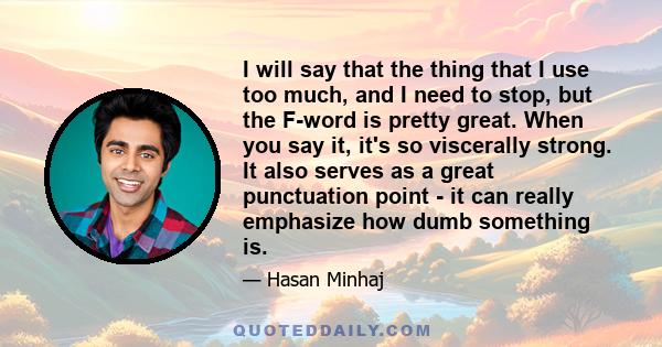 I will say that the thing that I use too much, and I need to stop, but the F-word is pretty great. When you say it, it's so viscerally strong. It also serves as a great punctuation point - it can really emphasize how