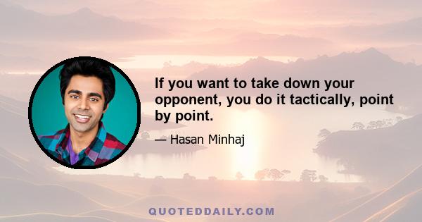 If you want to take down your opponent, you do it tactically, point by point.