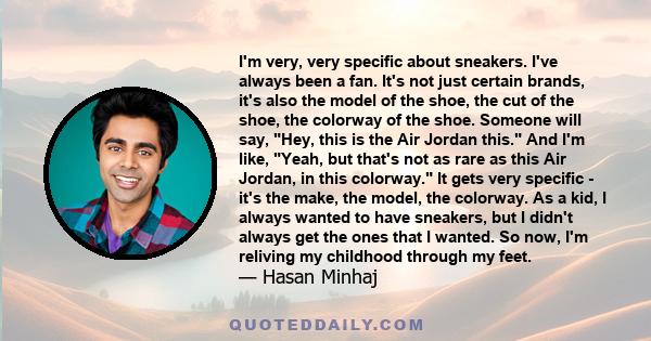 I'm very, very specific about sneakers. I've always been a fan. It's not just certain brands, it's also the model of the shoe, the cut of the shoe, the colorway of the shoe. Someone will say, Hey, this is the Air Jordan 