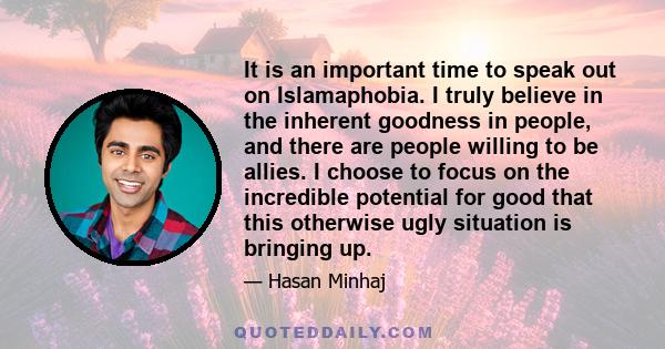 It is an important time to speak out on Islamaphobia. I truly believe in the inherent goodness in people, and there are people willing to be allies. I choose to focus on the incredible potential for good that this