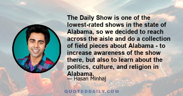 The Daily Show is one of the lowest-rated shows in the state of Alabama, so we decided to reach across the aisle and do a collection of field pieces about Alabama - to increase awareness of the show there, but also to