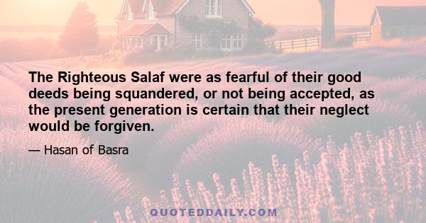 The Righteous Salaf were as fearful of their good deeds being squandered, or not being accepted, as the present generation is certain that their neglect would be forgiven.