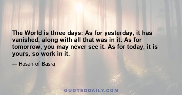 The World is three days: As for yesterday, it has vanished, along with all that was in it. As for tomorrow, you may never see it. As for today, it is yours, so work in it.