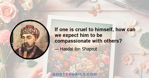 If one is cruel to himself, how can we expect him to be compassionate with others?