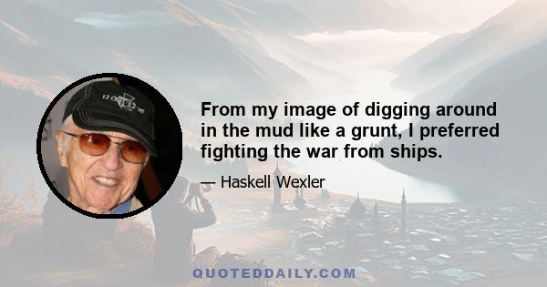 From my image of digging around in the mud like a grunt, I preferred fighting the war from ships.