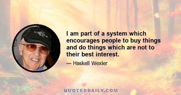 I am part of a system which encourages people to buy things and do things which are not to their best interest.