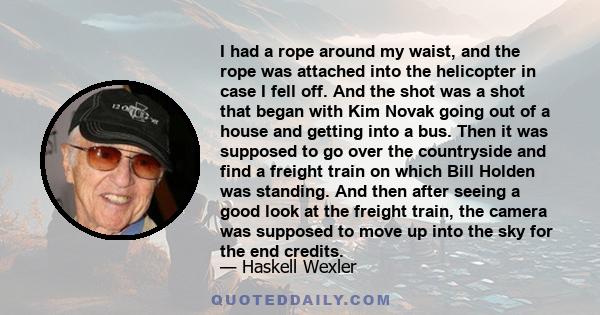 I had a rope around my waist, and the rope was attached into the helicopter in case I fell off. And the shot was a shot that began with Kim Novak going out of a house and getting into a bus. Then it was supposed to go