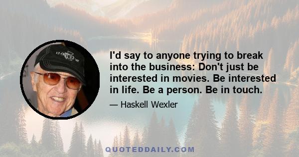 I'd say to anyone trying to break into the business: Don't just be interested in movies. Be interested in life. Be a person. Be in touch.