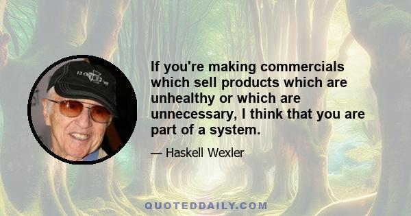 If you're making commercials which sell products which are unhealthy or which are unnecessary, I think that you are part of a system.