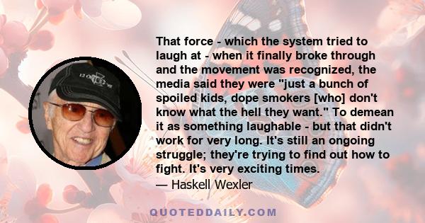 That force - which the system tried to laugh at - when it finally broke through and the movement was recognized, the media said they were just a bunch of spoiled kids, dope smokers [who] don't know what the hell they