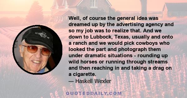 Well, of course the general idea was dreamed up by the advertising agency and so my job was to realize that. And we down to Lubbock, Texas, usually and onto a ranch and we would pick cowboys who looked the part and