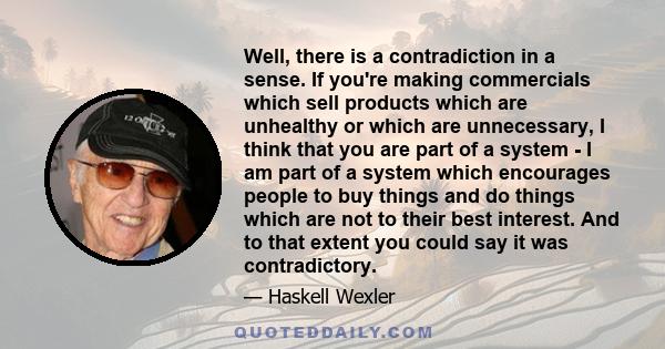 Well, there is a contradiction in a sense. If you're making commercials which sell products which are unhealthy or which are unnecessary, I think that you are part of a system - I am part of a system which encourages