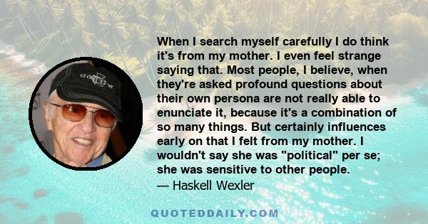 When I search myself carefully I do think it's from my mother. I even feel strange saying that. Most people, I believe, when they're asked profound questions about their own persona are not really able to enunciate it,