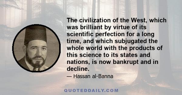 The civilization of the West, which was brilliant by virtue of its scientific perfection for a long time, and which subjugated the whole world with the products of this science to its states and nations, is now bankrupt 