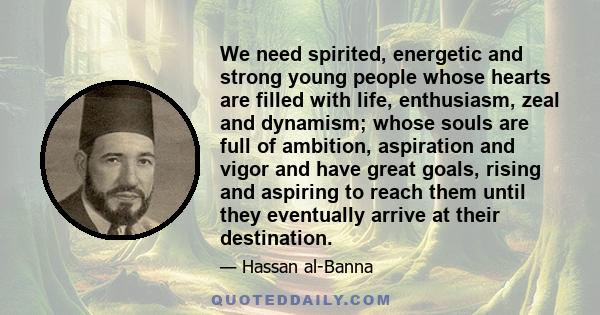 We need spirited, energetic and strong young people whose hearts are filled with life, enthusiasm, zeal and dynamism; whose souls are full of ambition, aspiration and vigor and have great goals, rising and aspiring to