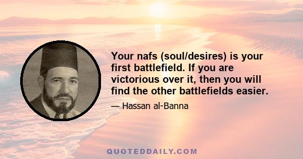 Your nafs (soul/desires) is your first battlefield. If you are victorious over it, then you will find the other battlefields easier.