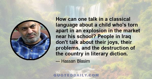 How can one talk in a classical language about a child who's torn apart in an explosion in the market near his school? People in Iraq don't talk about their joys, their problems, and the destruction of the country in