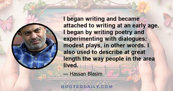 I began writing and became attached to writing at an early age. I began by writing poetry and experimenting with dialogues: modest plays, in other words. I also used to describe at great length the way people in the