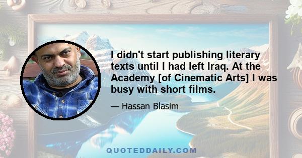 I didn't start publishing literary texts until I had left Iraq. At the Academy [of Cinematic Arts] I was busy with short films.