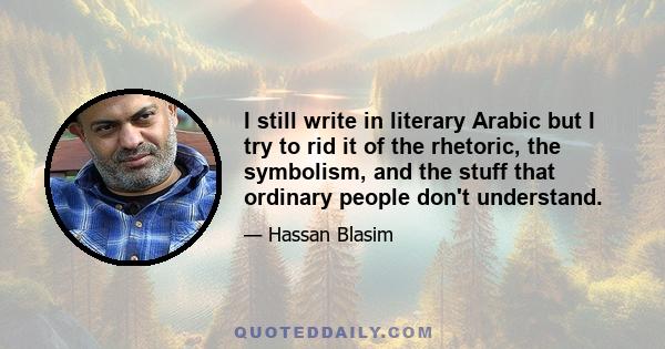 I still write in literary Arabic but I try to rid it of the rhetoric, the symbolism, and the stuff that ordinary people don't understand.