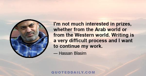 I'm not much interested in prizes, whether from the Arab world or from the Western world. Writing is a very difficult process and I want to continue my work.