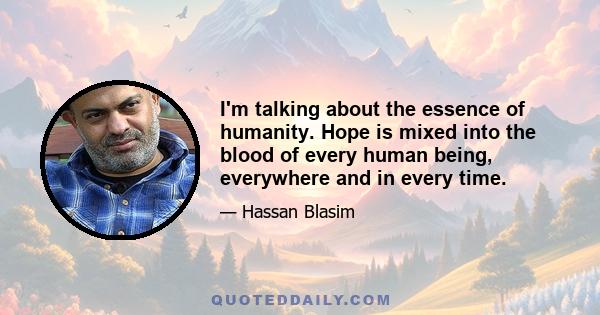 I'm talking about the essence of humanity. Hope is mixed into the blood of every human being, everywhere and in every time.