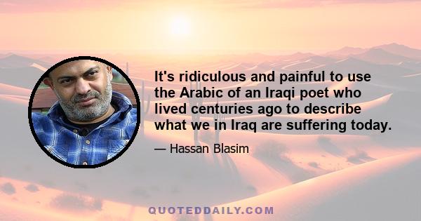 It's ridiculous and painful to use the Arabic of an Iraqi poet who lived centuries ago to describe what we in Iraq are suffering today.