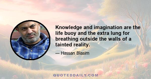 Knowledge and imagination are the life buoy and the extra lung for breathing outside the walls of a tainted reality.