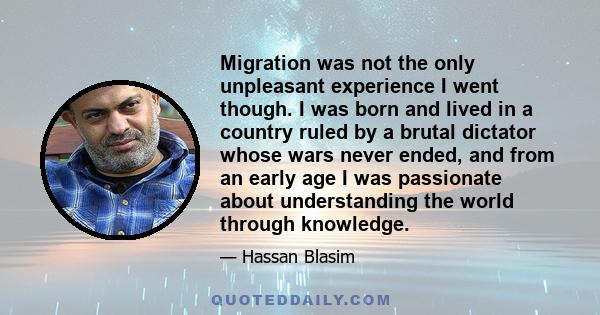 Migration was not the only unpleasant experience I went though. I was born and lived in a country ruled by a brutal dictator whose wars never ended, and from an early age I was passionate about understanding the world