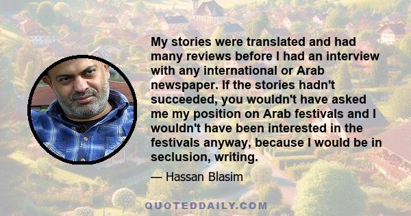 My stories were translated and had many reviews before I had an interview with any international or Arab newspaper. If the stories hadn't succeeded, you wouldn't have asked me my position on Arab festivals and I