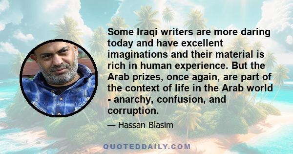 Some Iraqi writers are more daring today and have excellent imaginations and their material is rich in human experience. But the Arab prizes, once again, are part of the context of life in the Arab world - anarchy,