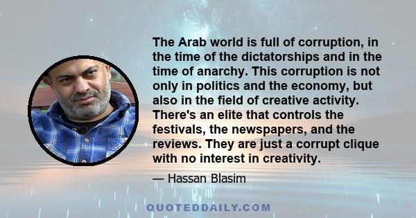 The Arab world is full of corruption, in the time of the dictatorships and in the time of anarchy. This corruption is not only in politics and the economy, but also in the field of creative activity. There's an elite