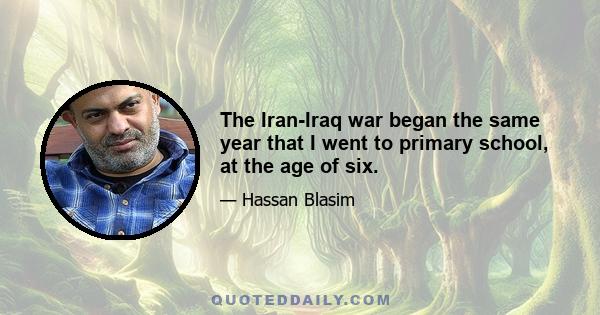 The Iran-Iraq war began the same year that I went to primary school, at the age of six.