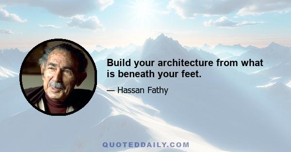 Build your architecture from what is beneath your feet.