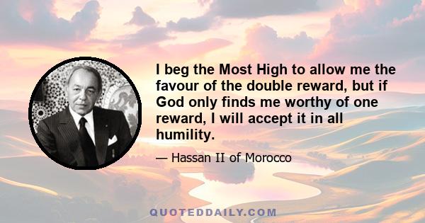 I beg the Most High to allow me the favour of the double reward, but if God only finds me worthy of one reward, I will accept it in all humility.