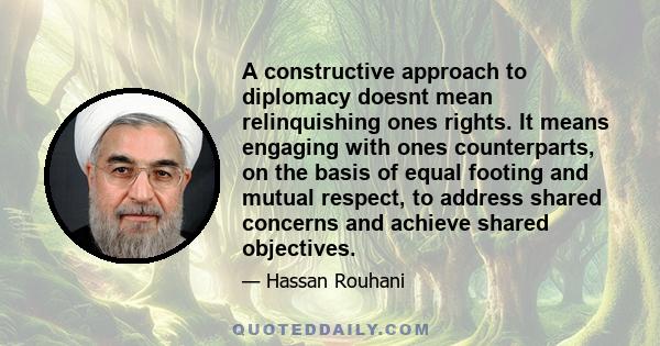 A constructive approach to diplomacy doesnt mean relinquishing ones rights. It means engaging with ones counterparts, on the basis of equal footing and mutual respect, to address shared concerns and achieve shared