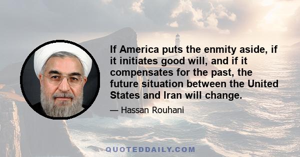 If America puts the enmity aside, if it initiates good will, and if it compensates for the past, the future situation between the United States and Iran will change.