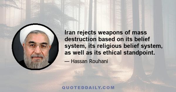 Iran rejects weapons of mass destruction based on its belief system, its religious belief system, as well as its ethical standpoint.