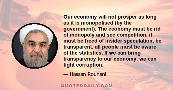 Our economy will not prosper as long as it is monopolised (by the government). The economy must be rid of monopoly and see competition, it must be freed of insider speculation, be transparent, all people must be aware