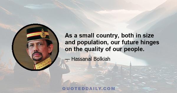 As a small country, both in size and population, our future hinges on the quality of our people.