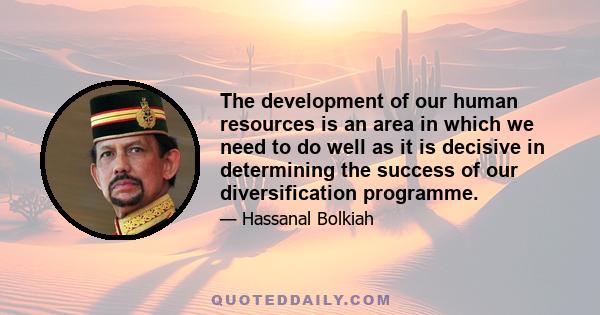 The development of our human resources is an area in which we need to do well as it is decisive in determining the success of our diversification programme.