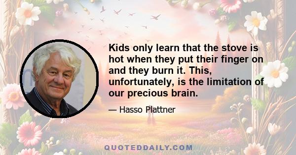 Kids only learn that the stove is hot when they put their finger on and they burn it. This, unfortunately, is the limitation of our precious brain.