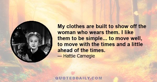 My clothes are built to show off the woman who wears them. I like them to be simple... to move well, to move with the times and a little ahead of the times.