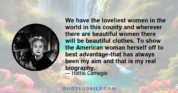 We have the loveliest women in the world in this county and wherever there are beautiful women there will be beautiful clothes. To show the American woman herself off to best advantage-that has always been my aim and