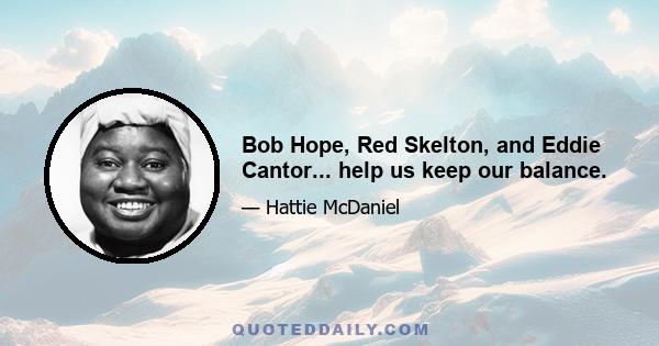 Bob Hope, Red Skelton, and Eddie Cantor... help us keep our balance.