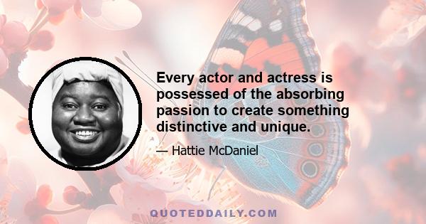 Every actor and actress is possessed of the absorbing passion to create something distinctive and unique.